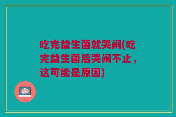 吃完益生菌就哭闹(吃完益生菌后哭闹不止,这可能是原因)