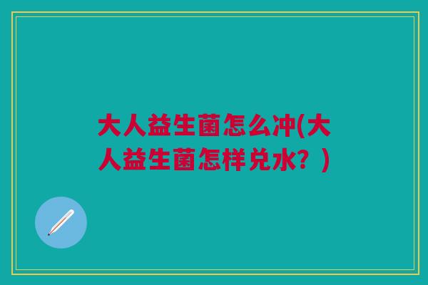 大人益生菌怎么冲(大人益生菌怎样兑水?)