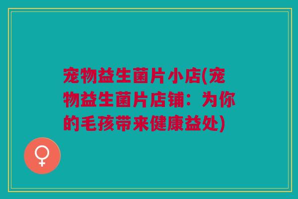 宠物益生菌片小店(宠物益生菌片店铺:为你的毛孩带来健康益处) 宠物益生菌片小店(宠物益生菌片店铺:为你的毛孩带来健康益处)