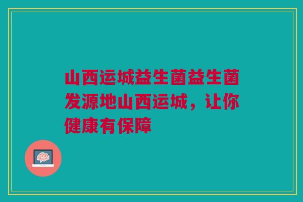 山西运城益生菌益生菌发源地山西运城,让你健康有保障 山西运城益生菌益生菌发源地山西运城,让你健康有保障