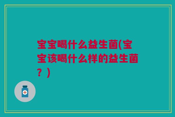 宝宝喝什么益生菌(宝宝该喝什么样的益生菌？)