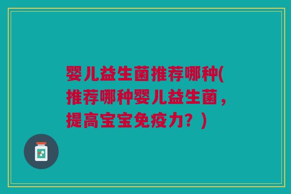 婴儿益生菌推荐哪种(推荐哪种婴儿益生菌,提高宝宝力?) 婴儿益生菌推荐哪种(推荐哪种婴儿益生菌,提高宝宝力?)
