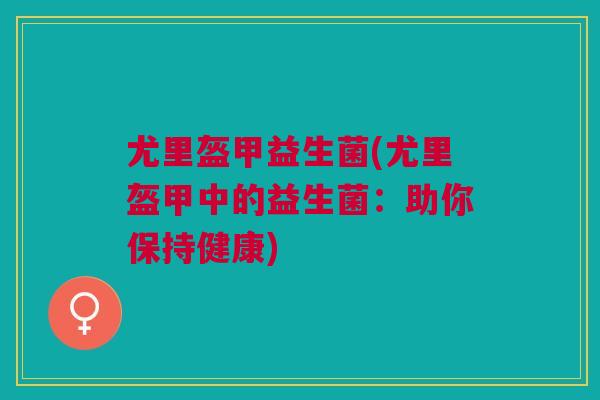 尤里盔甲益生菌(尤里盔甲中的益生菌:助你保持健康)