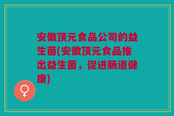 安徽顶元食品公司的益生菌(安徽顶元食品推出益生菌,促进肠道健康) 安徽顶元食品公司的益生菌(安徽顶元食品推出益生菌,促进肠道健康)