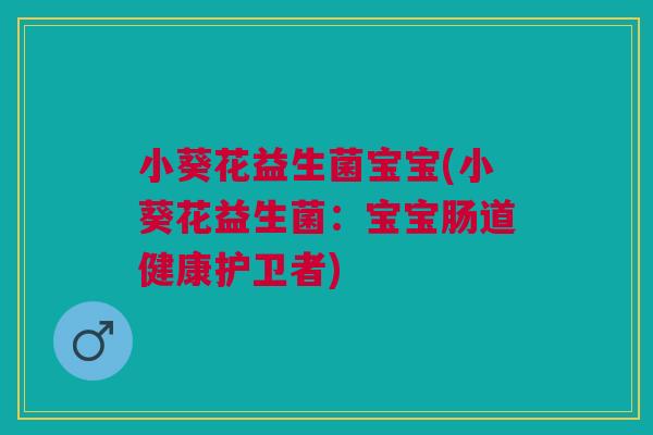 小葵花益生菌宝宝(小葵花益生菌:宝宝肠道健康护卫者)