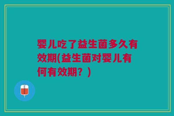 婴儿吃了益生菌多久有效期(益生菌对婴儿有何有效期？)