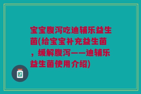 宝宝吃迪辅乐益生菌(给宝宝补充益生菌,缓解——迪辅乐益生菌使用介绍) 宝宝吃迪辅乐益生菌(给宝宝补充益生菌,缓解——迪辅乐益生菌使用介绍)