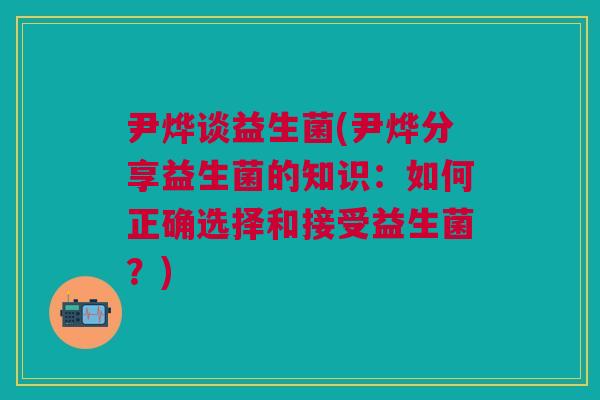 尹烨谈益生菌(尹烨分享益生菌的知识:如何正确选择和接受益生菌?) 尹烨谈益生菌(尹烨分享益生菌的知识:如何正确选择和接受益生菌?)