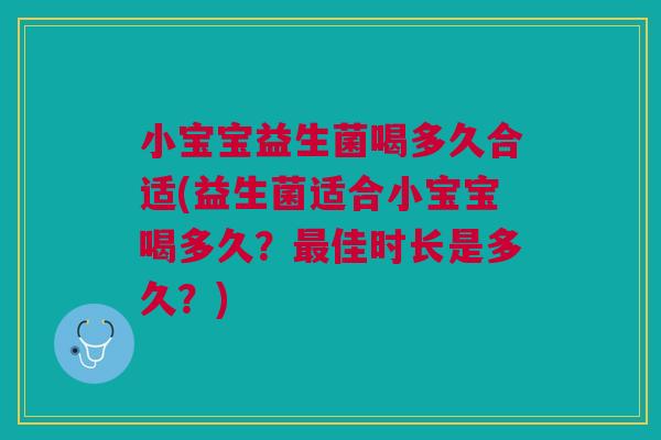 小宝宝益生菌喝多久合适(益生菌适合小宝宝喝多久?佳时长是多久?) 小宝宝益生菌喝多久合适(益生菌适合小宝宝喝多久?佳时长是多久?)
