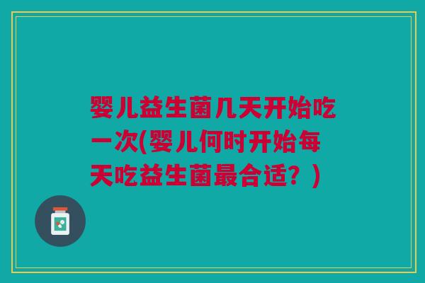 婴儿益生菌几天开始吃一次(婴儿何时开始每天吃益生菌最合适?)