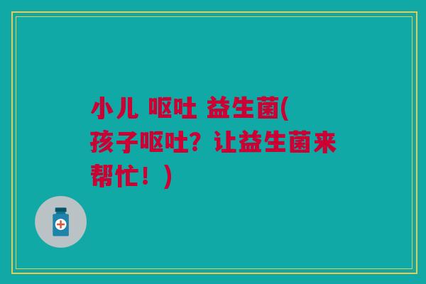 小儿 呕吐 益生菌(孩子呕吐?让益生菌来帮忙!)