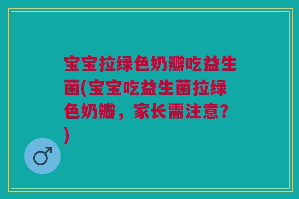 宝宝拉绿色奶瓣吃益生菌(宝宝吃益生菌拉绿色奶瓣,家长需注意?)