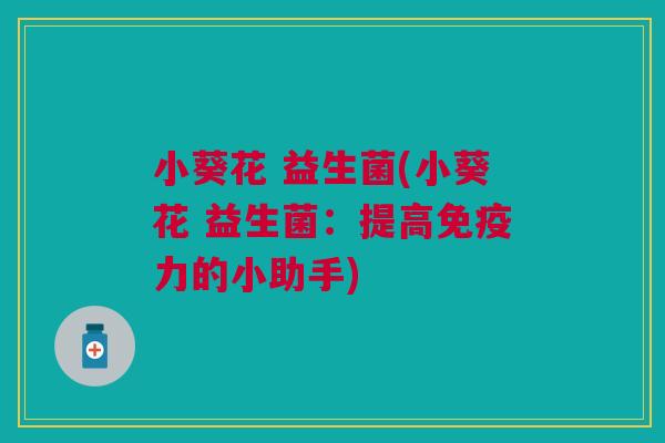 小葵花 益生菌(小葵花 益生菌:提高力的小助手) 小葵花 益生菌(小葵花 益生菌:提高力的小助手)