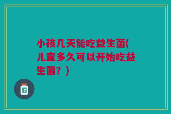 小孩几天能吃益生菌(儿童多久可以开始吃益生菌?) 小孩几天能吃益生菌(儿童多久可以开始吃益生菌?)