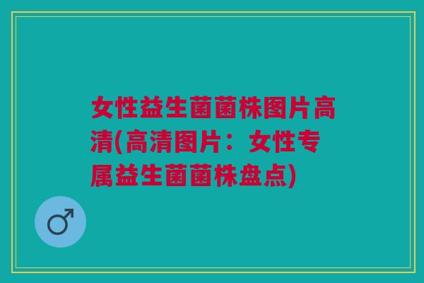 女性益生菌菌株图片高清(高清图片：女性专属益生菌菌株盘点)