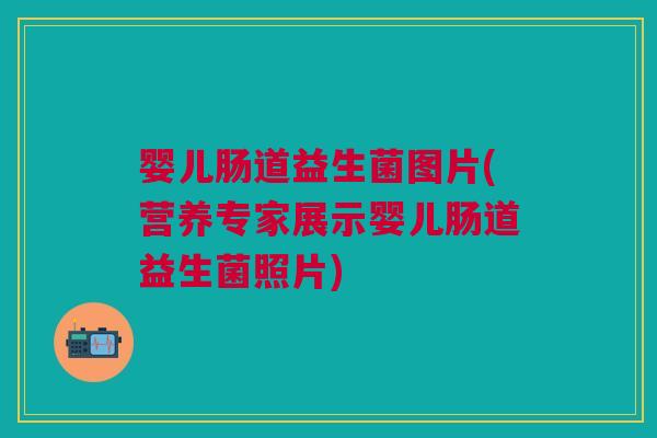 婴儿肠道益生菌图片(营养专家展示婴儿肠道益生菌照片) 婴儿肠道益生菌图片(营养专家展示婴儿肠道益生菌照片)