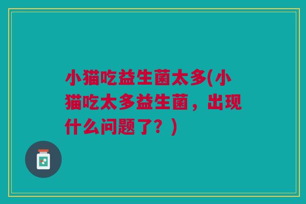小猫吃益生菌太多(小猫吃太多益生菌，出现什么问题了？)