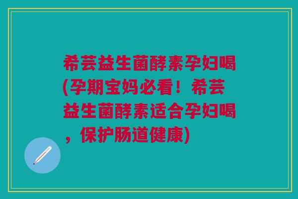 希芸益生菌酵素孕妇喝(孕期宝妈必看!希芸益生菌酵素适合孕妇喝,保护肠道健康) 希芸益生菌酵素孕妇喝(孕期宝妈必看!希芸益生菌酵素适合孕妇喝,保护肠道健康)