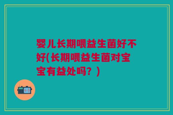 婴儿长期喂益生菌好不好(长期喂益生菌对宝宝有益处吗?) 婴儿长期喂益生菌好不好(长期喂益生菌对宝宝有益处吗?)