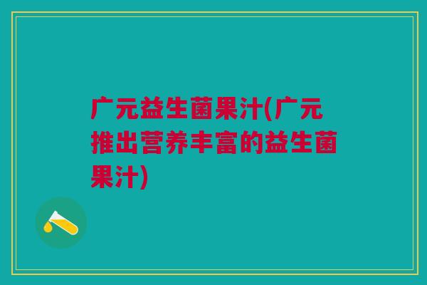 广元益生菌果汁(广元推出营养丰富的益生菌果汁)