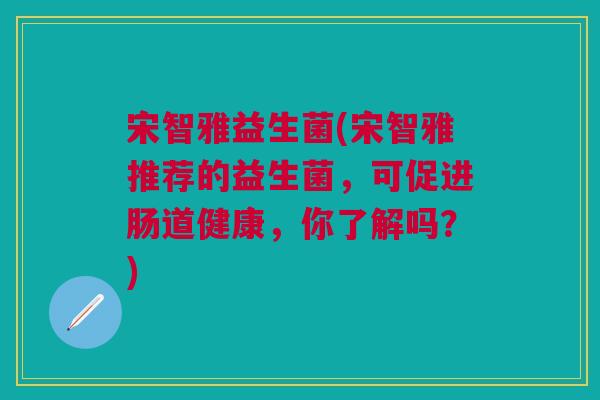 宋智雅益生菌(宋智雅推荐的益生菌,可促进肠道健康,你了解吗?)