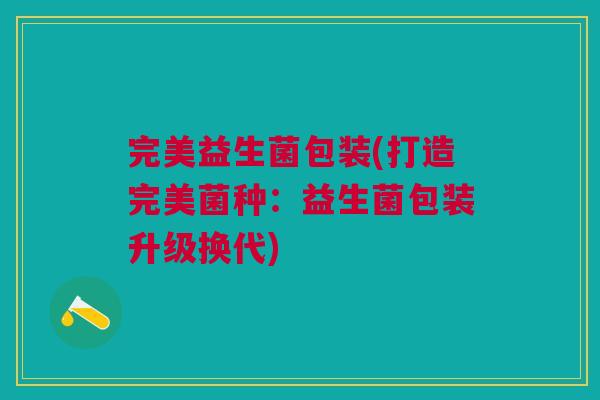 完美益生菌包装(打造完美菌种:益生菌包装升级换代) 完美益生菌包装(打造完美菌种:益生菌包装升级换代)