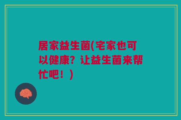居家益生菌(宅家也可以健康?让益生菌来帮忙吧!) 居家益生菌(宅家也可以健康?让益生菌来帮忙吧!)
