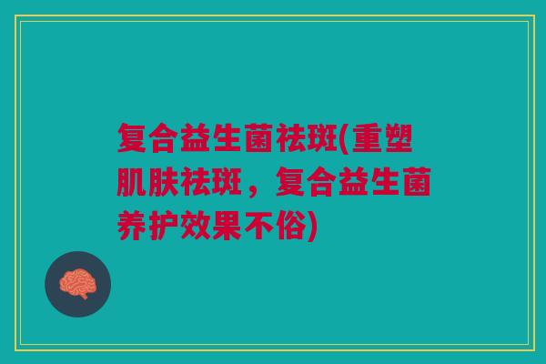 复合益生菌祛斑(重塑祛斑,复合益生菌养护效果不俗) 复合益生菌祛斑(重塑祛斑,复合益生菌养护效果不俗)