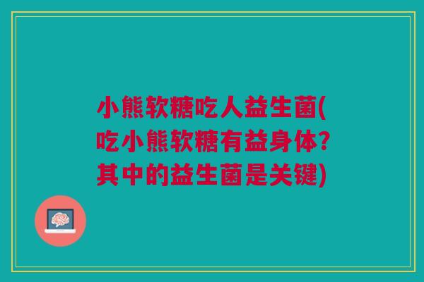 小熊软糖吃人益生菌(吃小熊软糖有益身体?其中的益生菌是关键)