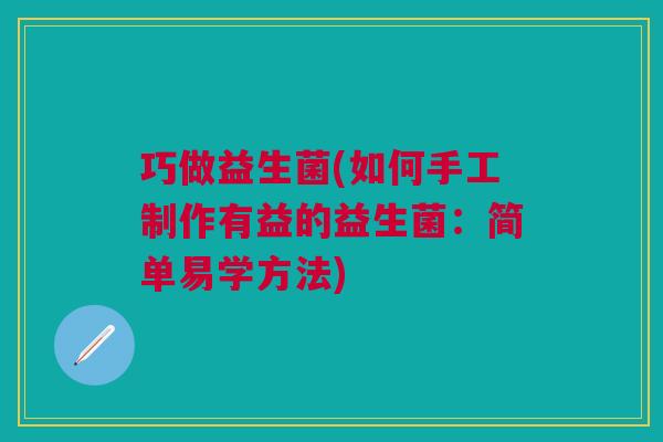 巧做益生菌(如何手工制作有益的益生菌:简单易学方法)