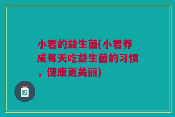 小君的益生菌(小君养成每天吃益生菌的习惯,健康更美丽) 小君的益生菌(小君养成每天吃益生菌的习惯,健康更美丽)
