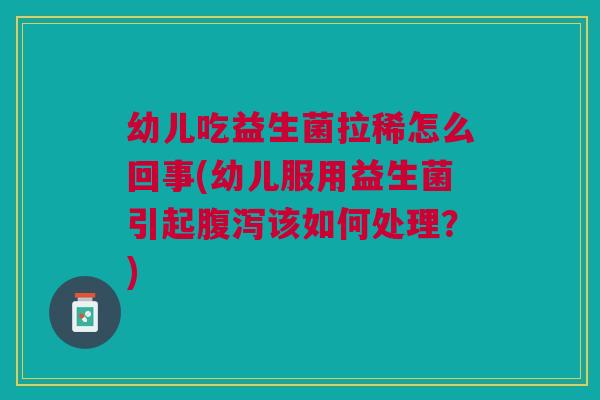 幼儿吃益生菌拉稀怎么回事(幼儿服用益生菌引起腹泻该如何处理?)