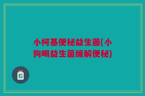 小柯基便秘益生菌(小狗喝益生菌缓解便秘)