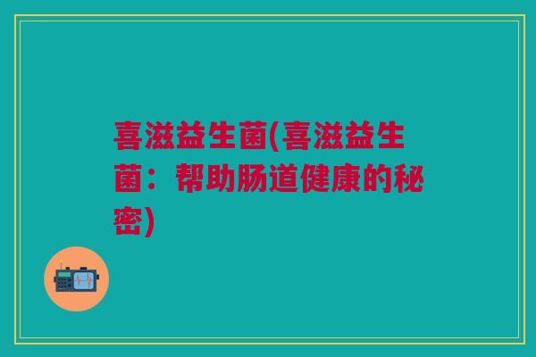 喜滋益生菌(喜滋益生菌:帮助肠道健康的秘密) 喜滋益生菌(喜滋益生菌:帮助肠道健康的秘密)