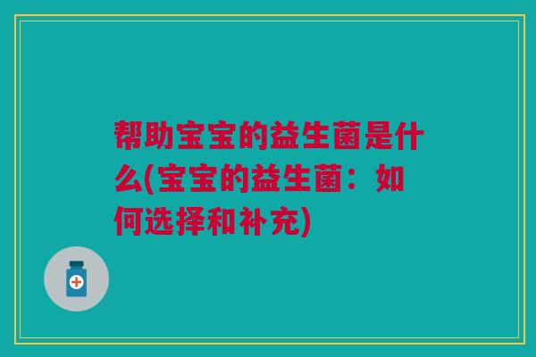 帮助宝宝的益生菌是什么(宝宝的益生菌:如何选择和补充) 帮助宝宝的益生菌是什么(宝宝的益生菌:如何选择和补充)