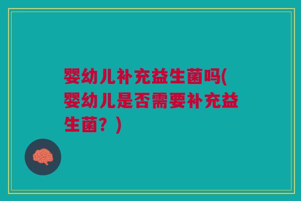 婴幼儿补充益生菌吗(婴幼儿是否需要补充益生菌?) 婴幼儿补充益生菌吗(婴幼儿是否需要补充益生菌?)