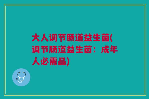 大人调节肠道益生菌(调节肠道益生菌：成年人必需品)