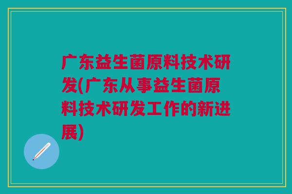 广东益生菌原料技术研发(广东从事益生菌原料技术研发工作的新进展) 广东益生菌原料技术研发(广东从事益生菌原料技术研发工作的新进展)