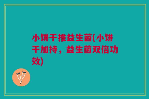 小饼干推益生菌(小饼干加持,益生菌双倍功效)