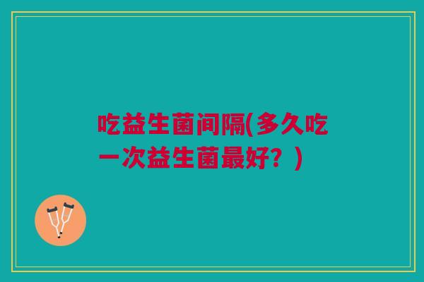 吃益生菌间隔(多久吃一次益生菌好?) 吃益生菌间隔(多久吃一次益生菌好?)