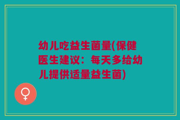 幼儿吃益生菌量(保健医生建议:每天多给幼儿提供适量益生菌) 幼儿吃益生菌量(保健医生建议:每天多给幼儿提供适量益生菌)