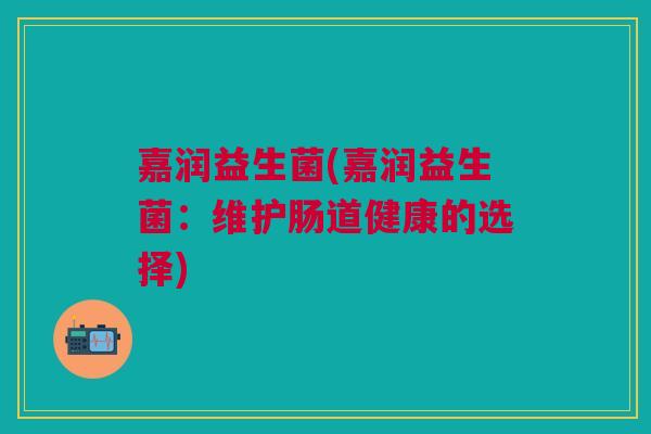 嘉润益生菌(嘉润益生菌:维护肠道健康的选择)