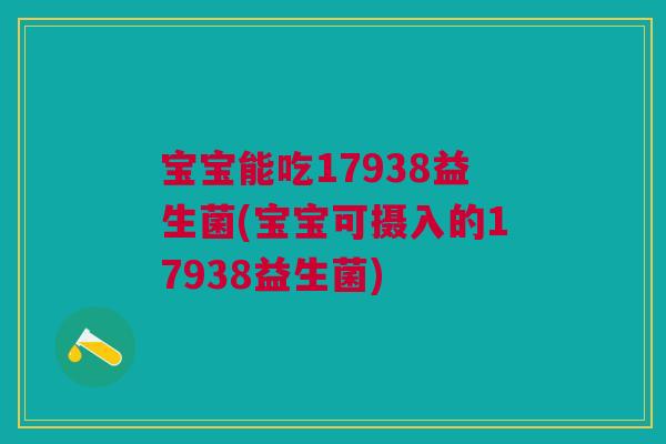 宝宝能吃17938益生菌(宝宝可摄入的17938益生菌)