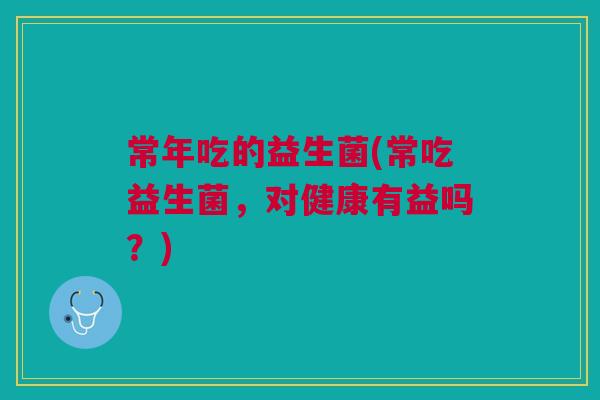 常年吃的益生菌(常吃益生菌,对健康有益吗?)