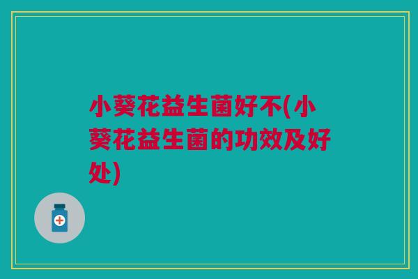 小葵花益生菌好不(小葵花益生菌的功效及好处)
