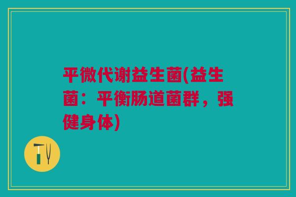 平微代谢益生菌(益生菌:平衡肠道菌群,强健身体)