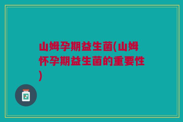 山姆孕期益生菌(山姆怀孕期益生菌的重要性)