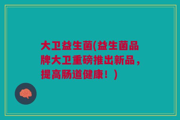 大卫益生菌(益生菌品牌大卫重磅推出新品,提高肠道健康!)