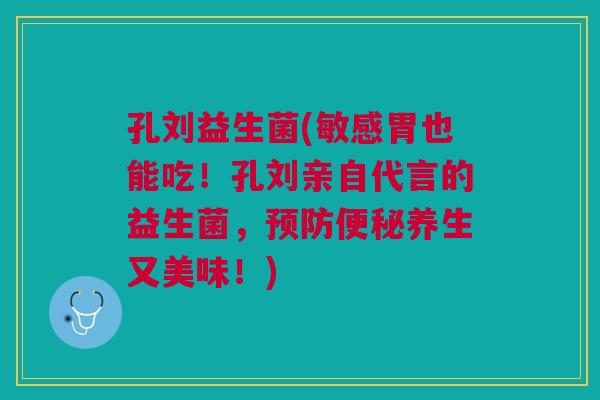 孔刘益生菌(敏感胃也能吃!孔刘亲自代言的益生菌,预防便秘养生又美味!)