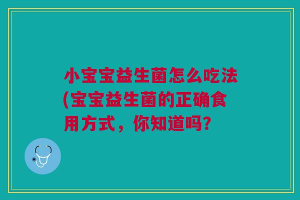 小宝宝益生菌怎么吃法(宝宝益生菌的正确食用方式,你知道吗?